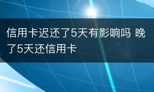 信用卡迟还了5天有影响吗 晚了5天还信用卡