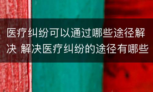 医疗纠纷可以通过哪些途径解决 解决医疗纠纷的途径有哪些