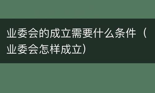 业委会的成立需要什么条件（业委会怎样成立）