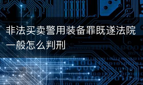非法买卖警用装备罪既遂法院一般怎么判刑