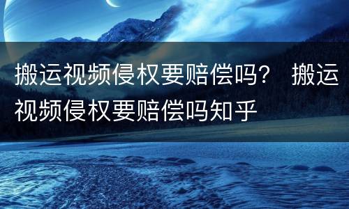 搬运视频侵权要赔偿吗？ 搬运视频侵权要赔偿吗知乎