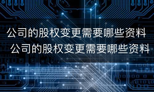 公司的股权变更需要哪些资料 公司的股权变更需要哪些资料和材料