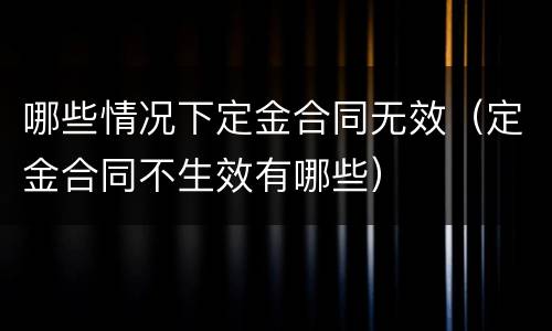 哪些情况下定金合同无效（定金合同不生效有哪些）