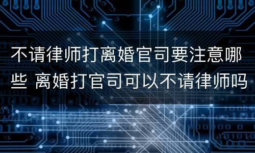 不请律师打离婚官司要注意哪些 离婚打官司可以不请律师吗