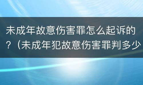 未成年故意伤害罪怎么起诉的?（未成年犯故意伤害罪判多少年）