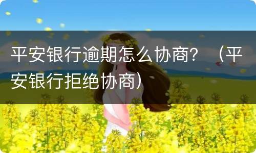 平安银行逾期怎么协商？（平安银行拒绝协商）