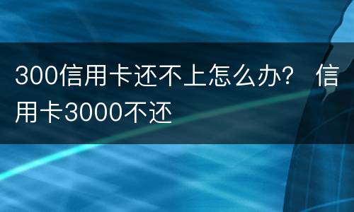 300信用卡还不上怎么办？ 信用卡3000不还