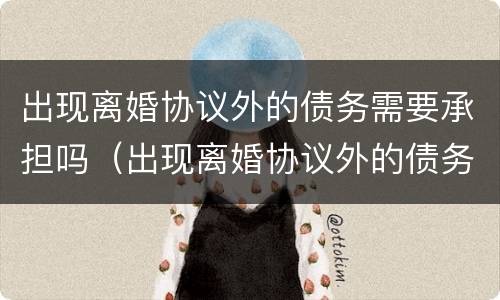 出现离婚协议外的债务需要承担吗（出现离婚协议外的债务需要承担吗法律）