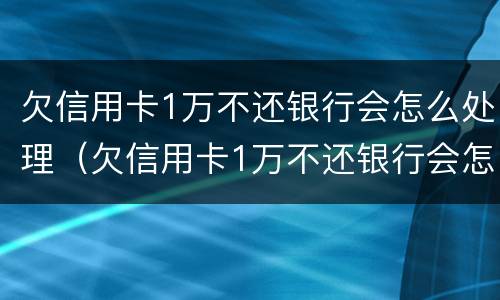 欠信用卡1万不还银行会怎么处理（欠信用卡1万不还银行会怎么处理呢）