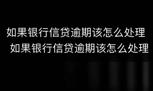 如果银行信贷逾期该怎么处理 如果银行信贷逾期该怎么处理最好
