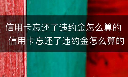 信用卡忘还了违约金怎么算的 信用卡忘还了违约金怎么算的呢