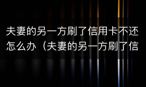 夫妻的另一方刷了信用卡不还怎么办（夫妻的另一方刷了信用卡不还怎么办理）
