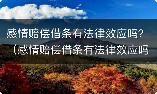 感情赔偿借条有法律效应吗？（感情赔偿借条有法律效应吗怎么写）