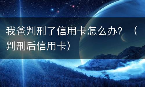 我爸判刑了信用卡怎么办？（判刑后信用卡）