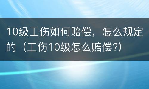 10级工伤如何赔偿，怎么规定的（工伤10级怎么赔偿?）