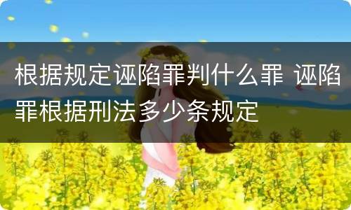 根据规定诬陷罪判什么罪 诬陷罪根据刑法多少条规定