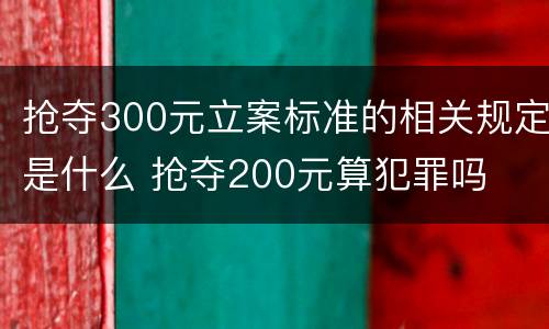 抢夺300元立案标准的相关规定是什么 抢夺200元算犯罪吗