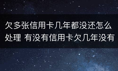 欠多张信用卡几年都没还怎么处理 有没有信用卡欠几年没有还的
