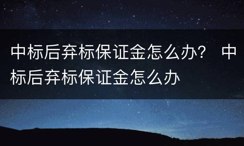 中标后弃标保证金怎么办？ 中标后弃标保证金怎么办