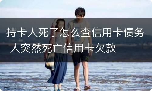 持卡人死了怎么查信用卡债务 人突然死亡信用卡欠款