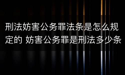 刑法妨害公务罪法条是怎么规定的 妨害公务罪是刑法多少条