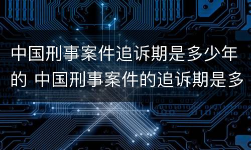 中国刑事案件追诉期是多少年的 中国刑事案件的追诉期是多久