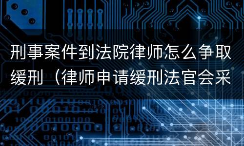 刑事案件到法院律师怎么争取缓刑（律师申请缓刑法官会采纳吗）