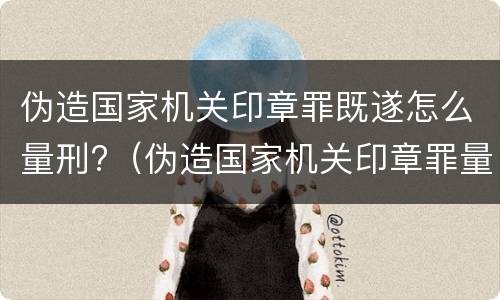 伪造国家机关印章罪既遂怎么量刑?（伪造国家机关印章罪量刑标准最新）