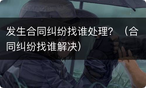 发生合同纠纷找谁处理？（合同纠纷找谁解决）