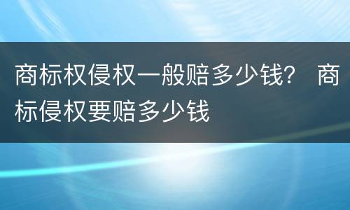 商标权侵权一般赔多少钱？ 商标侵权要赔多少钱