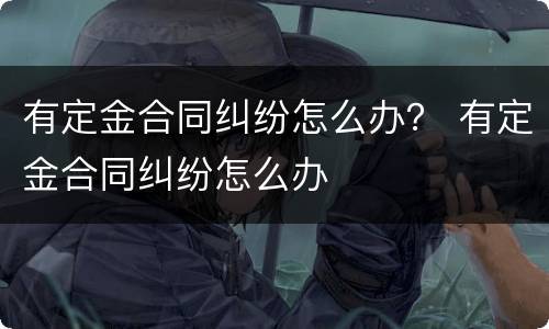 有定金合同纠纷怎么办？ 有定金合同纠纷怎么办