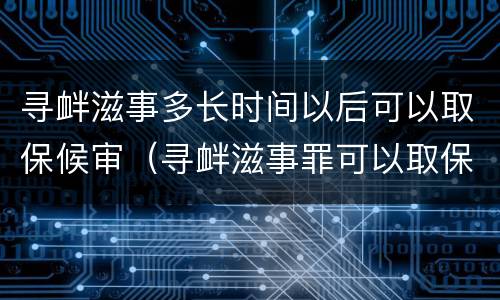 寻衅滋事多长时间以后可以取保候审（寻衅滋事罪可以取保候审吗?）