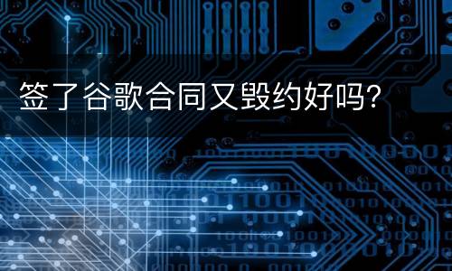 签了谷歌合同又毁约好吗？