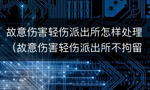 故意伤害轻伤派出所怎样处理（故意伤害轻伤派出所不拘留）