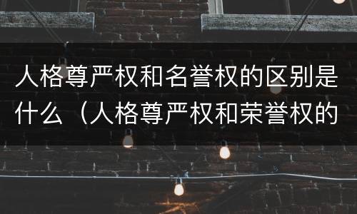 人格尊严权和名誉权的区别是什么（人格尊严权和荣誉权的区别）