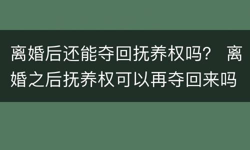 离婚后还能夺回抚养权吗？ 离婚之后抚养权可以再夺回来吗