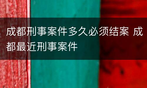 成都刑事案件多久必须结案 成都最近刑事案件
