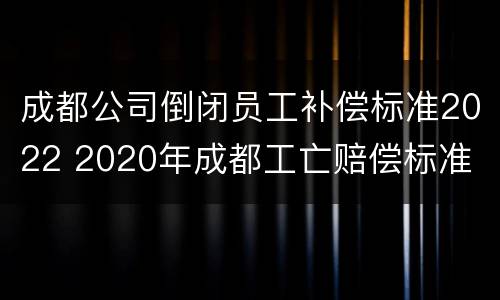 成都公司倒闭员工补偿标准2022 2020年成都工亡赔偿标准