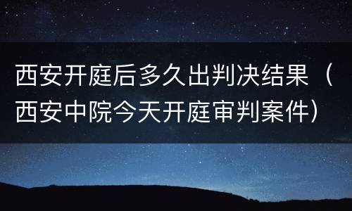 西安开庭后多久出判决结果（西安中院今天开庭审判案件）