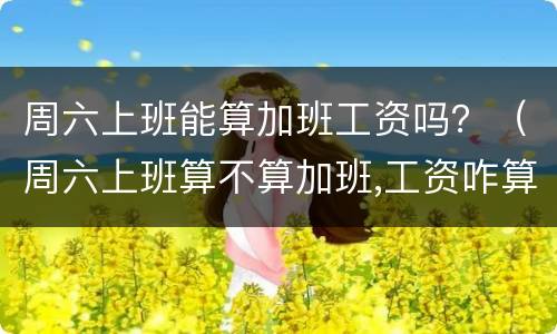 周六上班能算加班工资吗？（周六上班算不算加班,工资咋算）