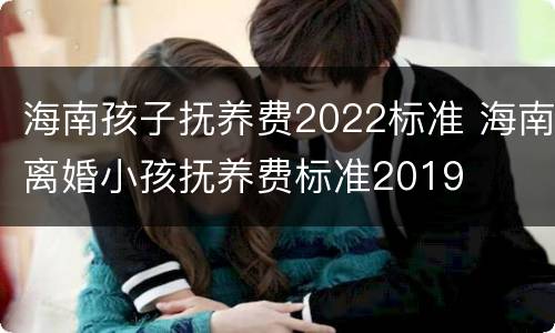 海南孩子抚养费2022标准 海南离婚小孩抚养费标准2019
