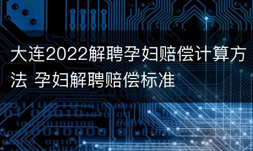 大连2022解聘孕妇赔偿计算方法 孕妇解聘赔偿标准