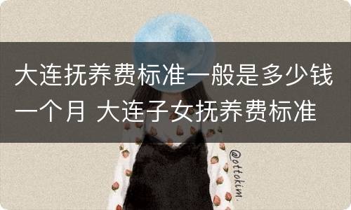 大连抚养费标准一般是多少钱一个月 大连子女抚养费标准