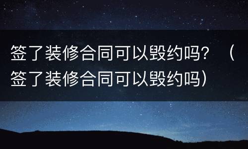 签了装修合同可以毁约吗？（签了装修合同可以毁约吗）