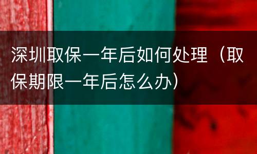 深圳取保一年后如何处理（取保期限一年后怎么办）