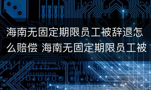海南无固定期限员工被辞退怎么赔偿 海南无固定期限员工被辞退怎么赔偿的