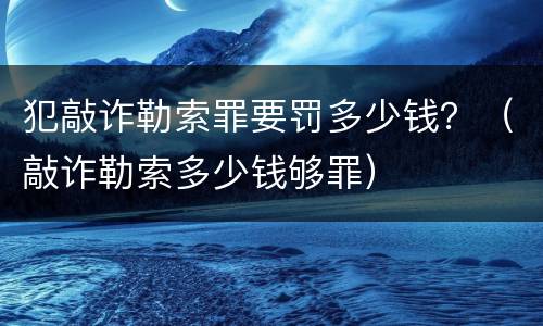 犯敲诈勒索罪要罚多少钱？（敲诈勒索多少钱够罪）