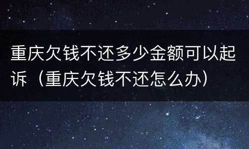 重庆欠钱不还多少金额可以起诉（重庆欠钱不还怎么办）