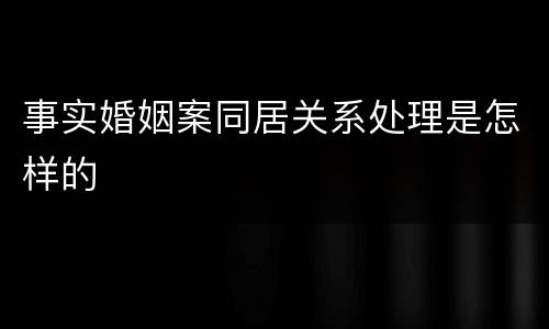 事实婚姻案同居关系处理是怎样的