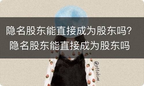 隐名股东能直接成为股东吗？ 隐名股东能直接成为股东吗